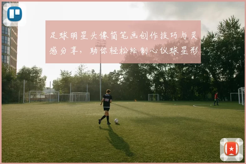足球明星头像简笔画创作技巧与灵感分享，助你轻松绘制心仪球星形象