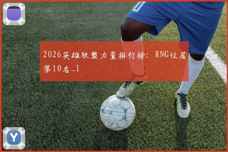 2026英雄联盟力量排行榜：RNG位居第10名_1