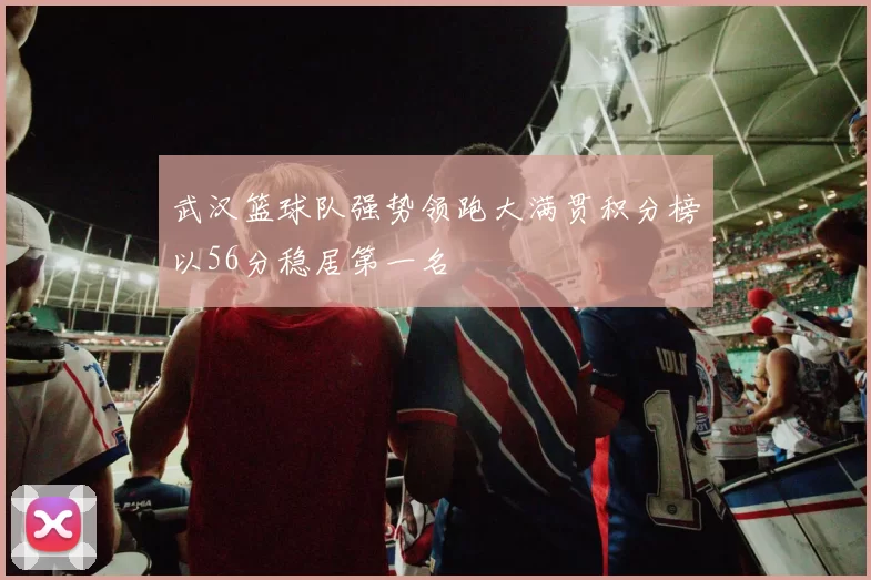 武汉篮球队强势领跑大满贯积分榜以56分稳居第一名