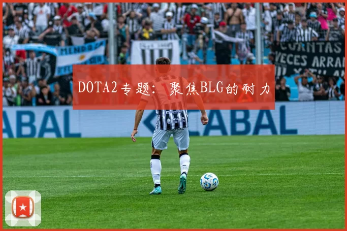 DOTA2专题：聚焦BLG的耐力