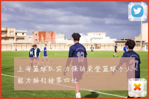 上海篮球队实力强劲荣登篮球个人能力排行榜第四位