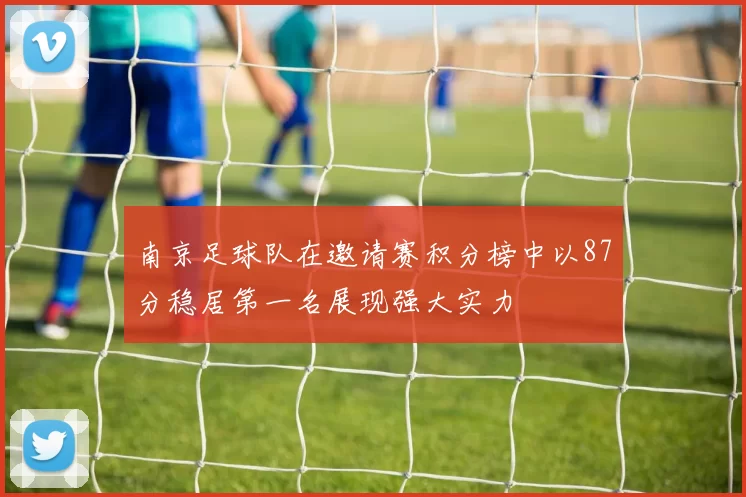南京足球队在邀请赛积分榜中以87分稳居第一名展现强大实力