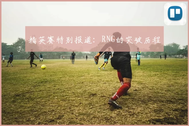 精英赛特别报道：RNG的突破历程