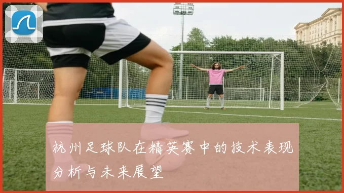 杭州足球队在精英赛中的技术表现分析与未来展望