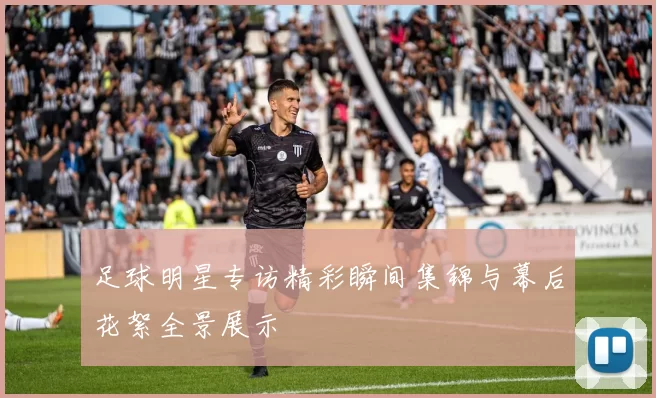 足球明星专访精彩瞬间集锦与幕后花絮全景展示