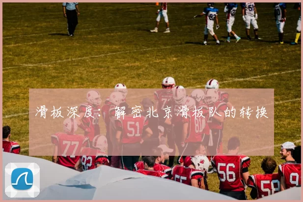 滑板深度：解密北京滑板队的转换