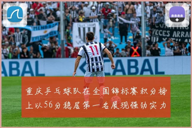 重庆乒乓球队在全国锦标赛积分榜上以56分稳居第一名展现强劲实力