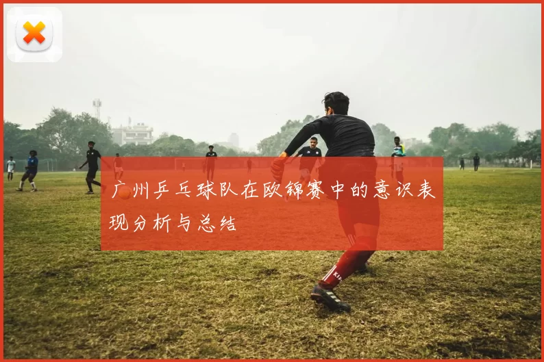 广州乒乓球队在欧锦赛中的意识表现分析与总结