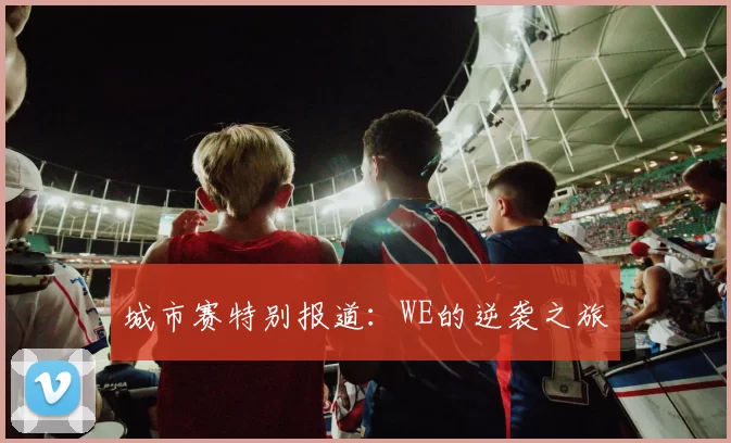 城市赛特别报道：WE的逆袭之旅
