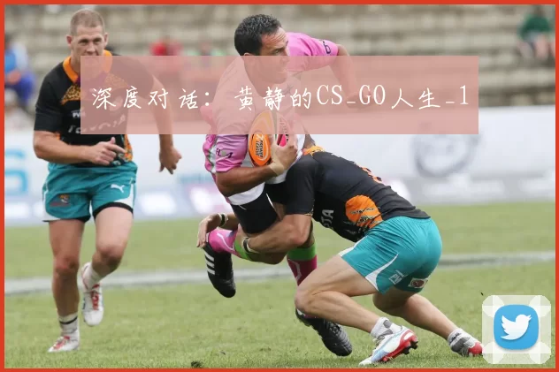 深度对话：黄静的CS_GO人生_1