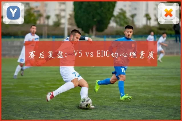 赛后复盘：V5 vs EDG的心理素质