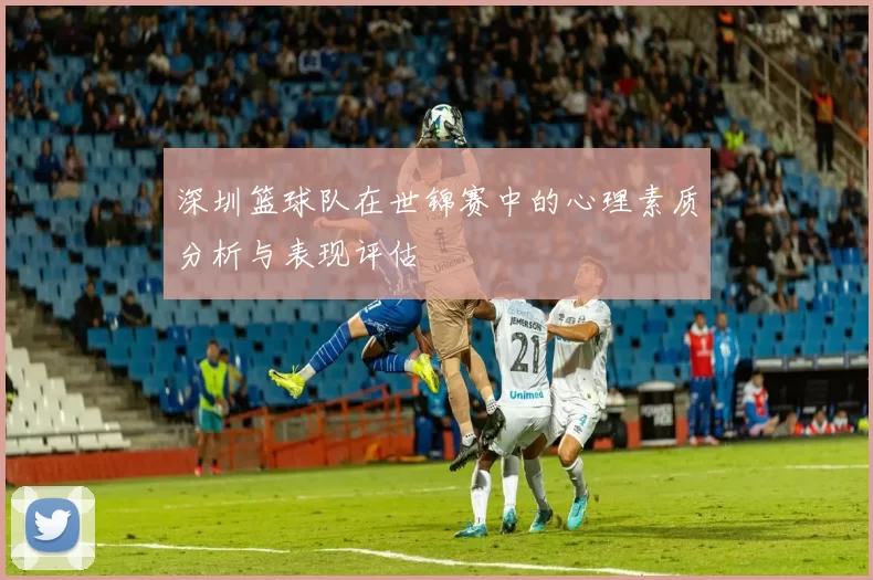 深圳篮球队在世锦赛中的心理素质分析与表现评估