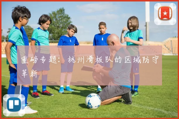 重磅专题：杭州滑板队的区域防守革新